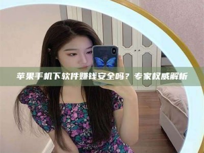 海北苹果手机下软件赚钱安全吗？专家权威解析