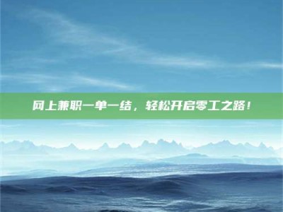 海北网上兼职一单一结，轻松开启零工之路！