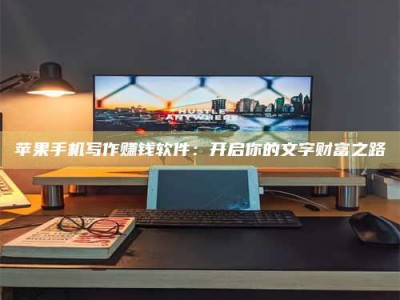 海北苹果手机写作赚钱软件：开启你的文字财富之路