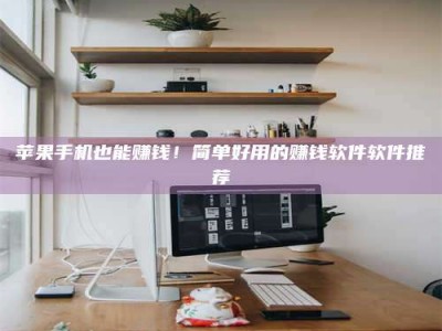 海北苹果手机也能赚钱！简单好用的赚钱软件软件推荐