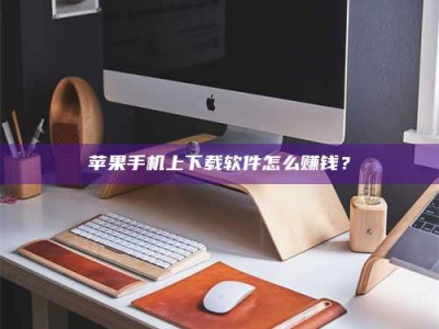 海北苹果手机上下载软件怎么赚钱？