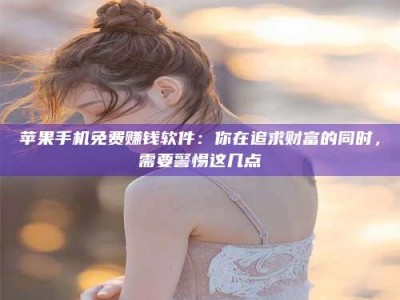 海北苹果手机免费赚钱软件：你在追求财富的同时，需要警惕这几点