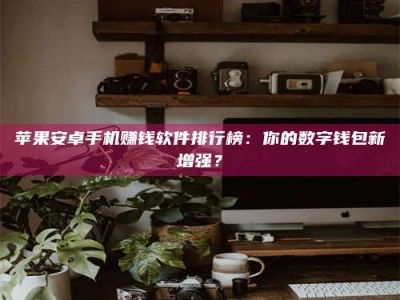 海北苹果安卓手机赚钱软件排行榜：你的数字钱包新增强？