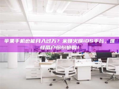 海北苹果手机也能月入过万？米赚火爆iOS平台，难怪用户纷纷抢购！