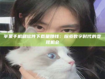 海北苹果手机刷软件下载量赚钱：探索数字时代的变现机会