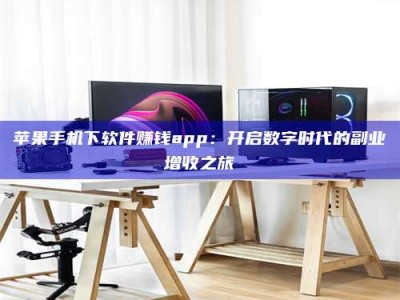 海北苹果手机下软件赚钱app：开启数字时代的副业增收之旅
